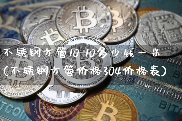 不锈钢方管10 10多少钱一米(不锈钢方管价格304价格表)_https://www.qgjzrcxxzxpt.com_上期能源_第1张