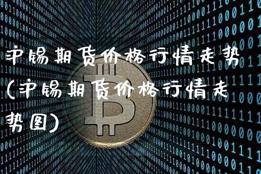 沪锡期货价格行情走势(沪锡期货价格行情走势图)_https://www.qgjzrcxxzxpt.com_上期能源_第1张