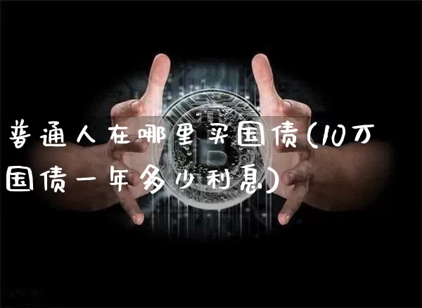 普通人在哪里买国债(10万国债一年多少利息)_https://www.qgjzrcxxzxpt.com_广期所_第1张