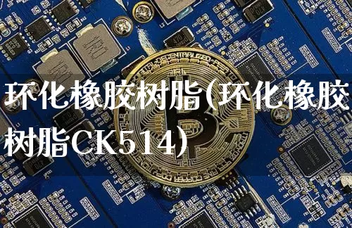 环化橡胶树脂(环化橡胶树脂CK514)_https://www.qgjzrcxxzxpt.com_上期所_第1张