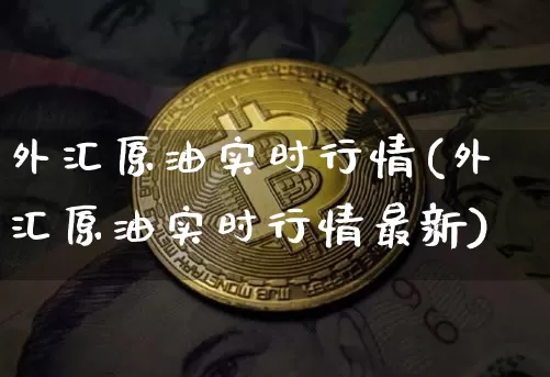 外汇原油实时行情(外汇原油实时行情最新)_https://www.qgjzrcxxzxpt.com_上期能源_第1张
