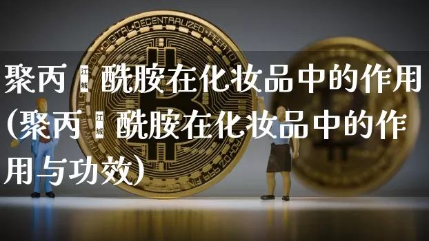 聚丙烯酰胺在化妆品中的作用(聚丙烯酰胺在化妆品中的作用与功效)_https://www.qgjzrcxxzxpt.com_上期能源_第1张