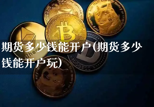 期货多少钱能开户(期货多少钱能开户玩)_https://www.qgjzrcxxzxpt.com_上期能源_第1张