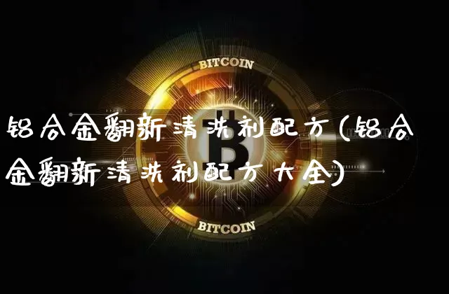 铝合金翻新清洗剂配方(铝合金翻新清洗剂配方大全)_https://www.qgjzrcxxzxpt.com_上期能源_第1张