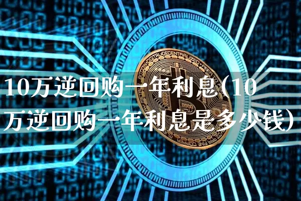 10万逆回购一年利息(10万逆回购一年利息是多少钱)_https://www.qgjzrcxxzxpt.com_郑商所_第1张
