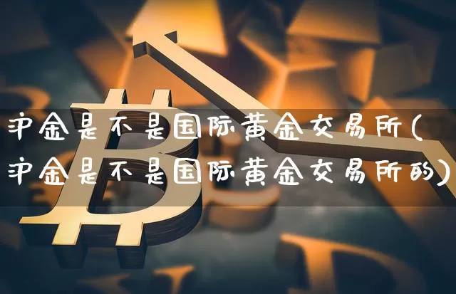 沪金是不是国际黄金交易所(沪金是不是国际黄金交易所的)_https://www.qgjzrcxxzxpt.com_郑商所_第1张