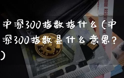 沪深300指数指什么(沪深300指数是什么意思?)_https://www.qgjzrcxxzxpt.com_中金所_第1张