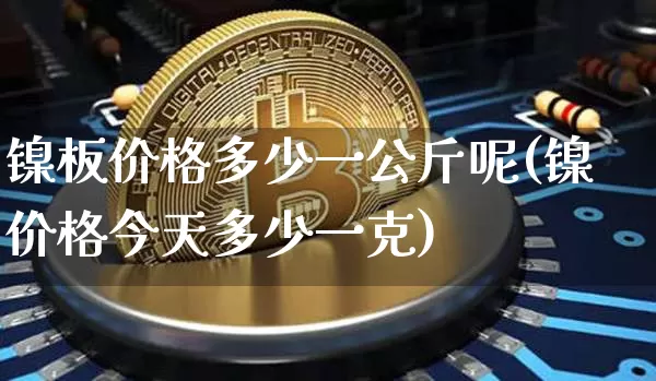 镍板价格多少一公斤呢(镍价格今天多少一克)_https://www.qgjzrcxxzxpt.com_中金所_第1张