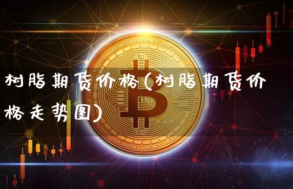 树脂期货价格(树脂期货价格走势图)_https://www.qgjzrcxxzxpt.com_郑商所_第1张