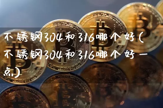 不锈钢304和316哪个好(不锈钢304和316哪个好一点)_https://www.qgjzrcxxzxpt.com_郑商所_第1张