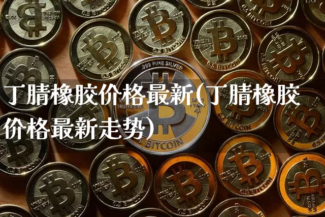 丁腈橡胶价格最新(丁腈橡胶价格最新走势)_https://www.qgjzrcxxzxpt.com_上期能源_第1张