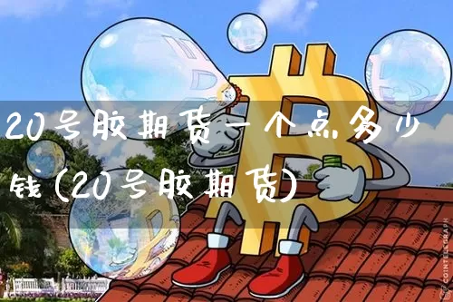 20号胶期货一个点多少钱(20号胶期货)_https://www.qgjzrcxxzxpt.com_中金所_第1张