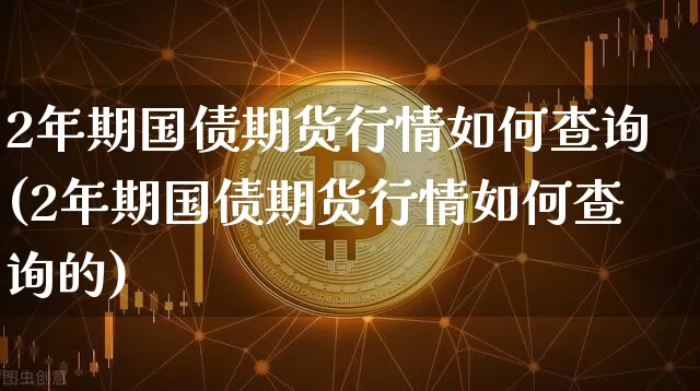 2年期国债期货行情如何查询(2年期国债期货行情如何查询的)_https://www.qgjzrcxxzxpt.com_广期所_第1张