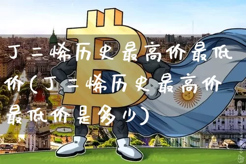 丁二烯历史最高价最低价(丁二烯历史最高价最低价是多少)_https://www.qgjzrcxxzxpt.com_大商所_第1张