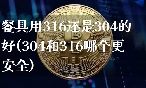 餐具用316还是304的好(304和316哪个更安全)_https://www.qgjzrcxxzxpt.com_上期所_第1张