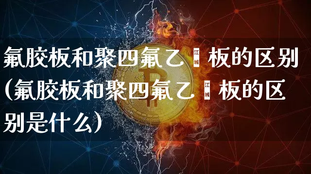 氟胶板和聚四氟乙烯板的区别(氟胶板和聚四氟乙烯板的区别是什么)_https://www.qgjzrcxxzxpt.com_大商所_第1张