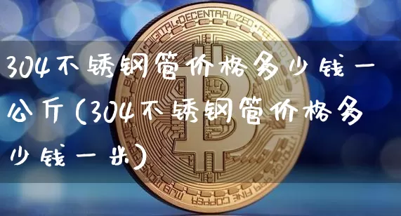304不锈钢管价格多少钱一公斤(304不锈钢管价格多少钱一米)_https://www.qgjzrcxxzxpt.com_广期所_第1张