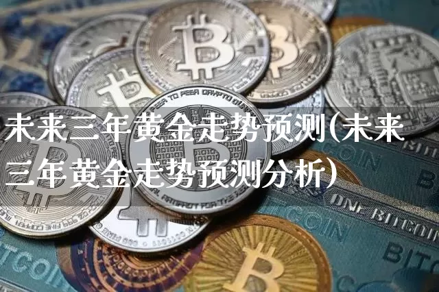 未来三年黄金走势预测(未来三年黄金走势预测分析)_https://www.qgjzrcxxzxpt.com_中金所_第1张