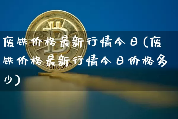 废铁价格最新行情今日(废铁价格最新行情今日价格多少)_https://www.qgjzrcxxzxpt.com_中金所_第1张