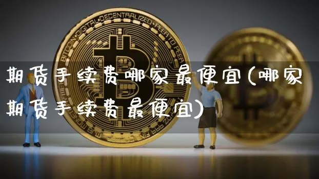 期货手续费哪家最便宜(哪家期货手续费最便宜)_https://www.qgjzrcxxzxpt.com_上期能源_第1张