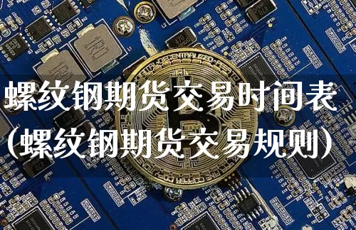 螺纹钢期货交易时间表(螺纹钢期货交易规则)_https://www.qgjzrcxxzxpt.com_上期能源_第1张