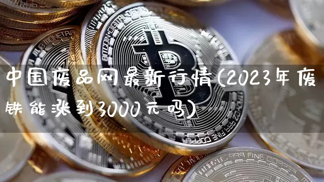 中国废品网最新行情(2023年废铁能涨到3000元吗)_https://www.qgjzrcxxzxpt.com_中金所_第1张