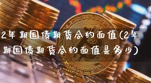 2年期国债期货合约面值(2年期国债期货合约面值是多少)_https://www.qgjzrcxxzxpt.com_中金所_第1张