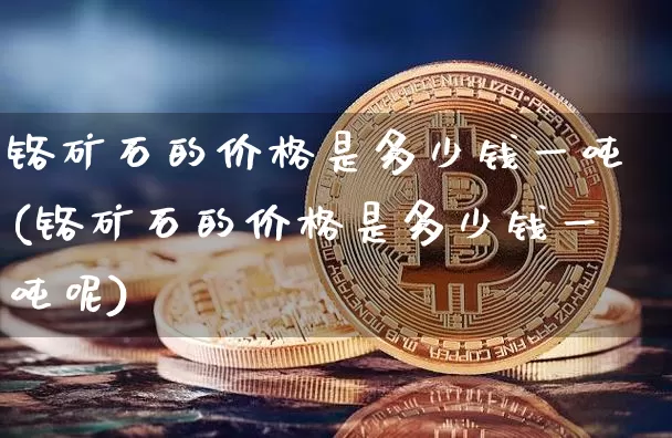铬矿石的价格是多少钱一吨(铬矿石的价格是多少钱一吨呢)_https://www.qgjzrcxxzxpt.com_上期能源_第1张