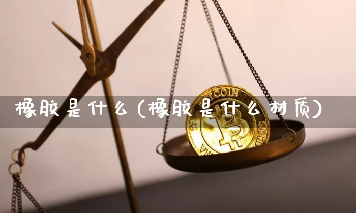 橡胶是什么(橡胶是什么材质)_https://www.qgjzrcxxzxpt.com_广期所_第1张