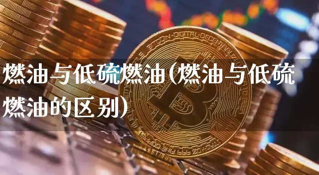 燃油与低硫燃油(燃油与低硫燃油的区别)_https://www.qgjzrcxxzxpt.com_郑商所_第1张