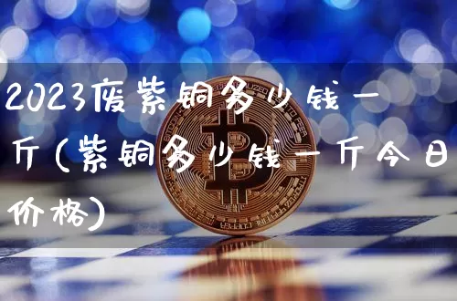 2023废紫铜多少钱一斤(紫铜多少钱一斤今日价格)_https://www.qgjzrcxxzxpt.com_郑商所_第1张