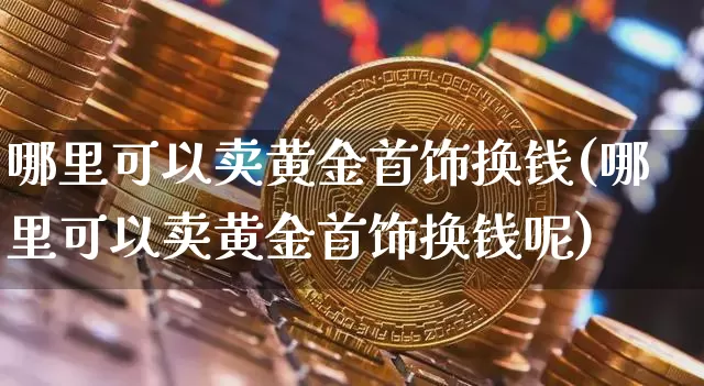 哪里可以卖黄金首饰换钱(哪里可以卖黄金首饰换钱呢)_https://www.qgjzrcxxzxpt.com_上期能源_第1张