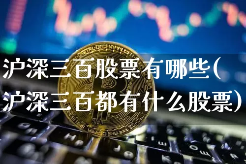 沪深三百股票有哪些(沪深三百都有什么股票)_https://www.qgjzrcxxzxpt.com_广期所_第1张