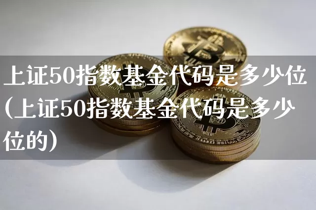 上证50指数基金代码是多少位(上证50指数基金代码是多少位的)_https://www.qgjzrcxxzxpt.com_中金所_第1张