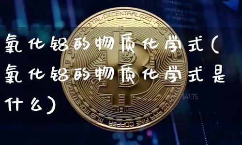 氧化铝的物质化学式(氧化铝的物质化学式是什么)_https://www.qgjzrcxxzxpt.com_上期能源_第1张