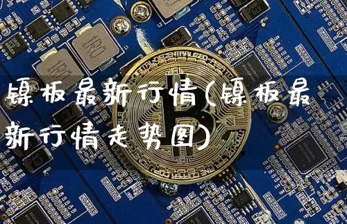 镍板最新行情(镍板最新行情走势图)_https://www.qgjzrcxxzxpt.com_广期所_第1张