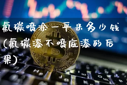 氟碳喷涂一平米多少钱(氟碳漆不喷底漆的后果)_https://www.qgjzrcxxzxpt.com_中金所_第1张