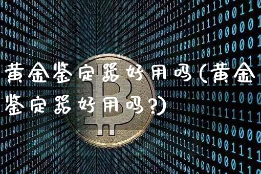 黄金鉴定器好用吗(黄金鉴定器好用吗?)_https://www.qgjzrcxxzxpt.com_上期能源_第1张