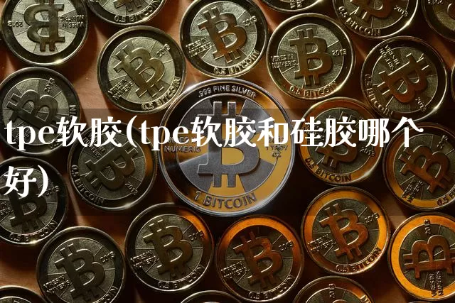 tpe软胶(tpe软胶和硅胶哪个好)_https://www.qgjzrcxxzxpt.com_大商所_第1张