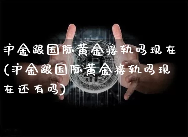 沪金跟国际黄金接轨吗现在(沪金跟国际黄金接轨吗现在还有吗)_https://www.qgjzrcxxzxpt.com_大商所_第1张