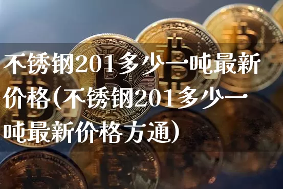 不锈钢201多少一吨最新价格(不锈钢201多少一吨最新价格方通)_https://www.qgjzrcxxzxpt.com_中金所_第1张