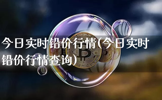 今日实时铅价行情(今日实时铅价行情查询)_https://www.qgjzrcxxzxpt.com_广期所_第1张