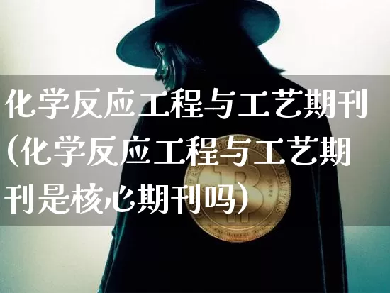 化学反应工程与工艺期刊(化学反应工程与工艺期刊是核心期刊吗)_https://www.qgjzrcxxzxpt.com_广期所_第1张