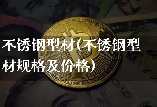 不锈钢型材(不锈钢型材规格及价格)_https://www.qgjzrcxxzxpt.com_上期所_第1张