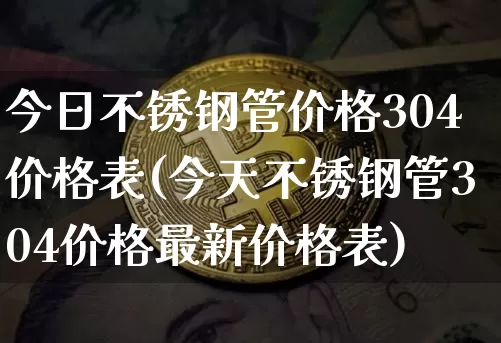 今日不锈钢管价格304价格表(今天不锈钢管304价格最新价格表)_https://www.qgjzrcxxzxpt.com_广期所_第1张