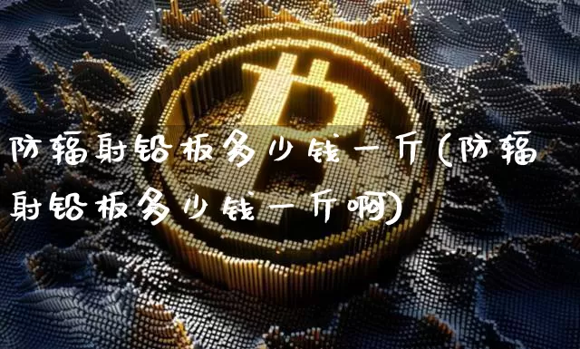 防辐射铅板多少钱一斤(防辐射铅板多少钱一斤啊)_https://www.qgjzrcxxzxpt.com_中金所_第1张
