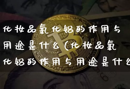 化妆品氧化铝的作用与用途是什么(化妆品氧化铝的作用与用途是什么呢)_https://www.qgjzrcxxzxpt.com_郑商所_第1张