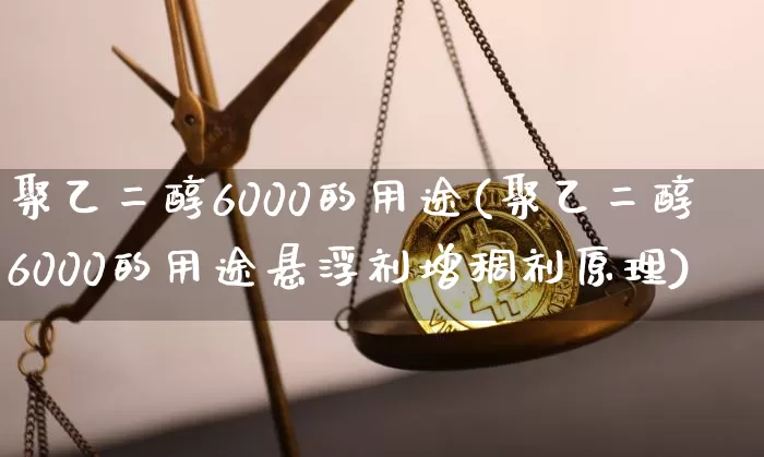 聚乙二醇6000的用途(聚乙二醇6000的用途悬浮剂增稠剂原理)_https://www.qgjzrcxxzxpt.com_郑商所_第1张