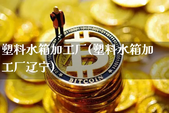 塑料水箱加工厂(塑料水箱加工厂辽宁)_https://www.qgjzrcxxzxpt.com_上期能源_第1张