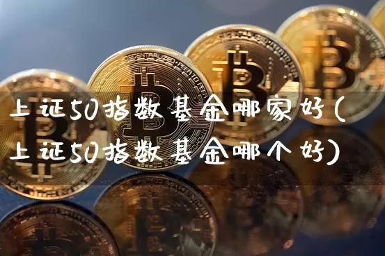 上证50指数基金哪家好(上证50指数基金哪个好)_https://www.qgjzrcxxzxpt.com_广期所_第1张